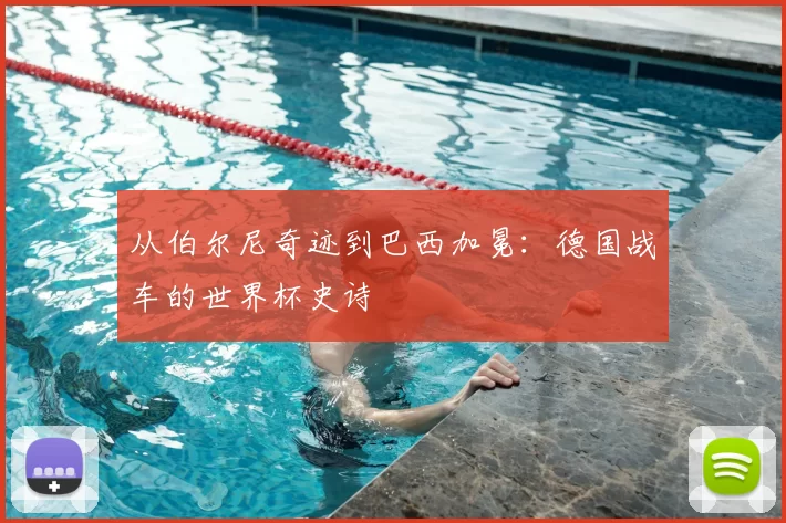 从伯尔尼奇迹到巴西加冕:德国战车的世界杯史诗