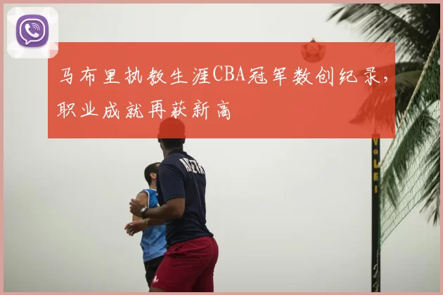 马布里执教生涯CBA冠军数创纪录,职业成就再获新高