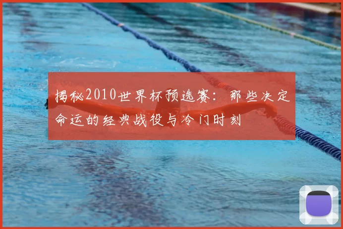 揭秘2010世界杯预选赛:那些决定命运的经典战役与冷门时刻