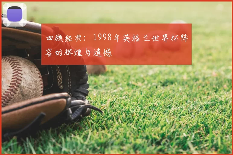 回顾经典:1998年英格兰世界杯阵容的辉煌与遗憾
