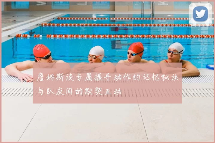 詹姆斯谈专属握手动作的记忆秘诀与队友间的默契互动