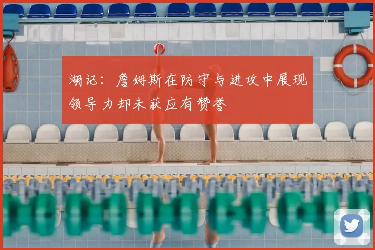 湖记：詹姆斯在防守与进攻中展现领导力却未获应有赞誉