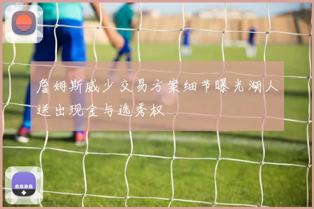 詹姆斯威少交易方案细节曝光湖人送出现金与选秀权