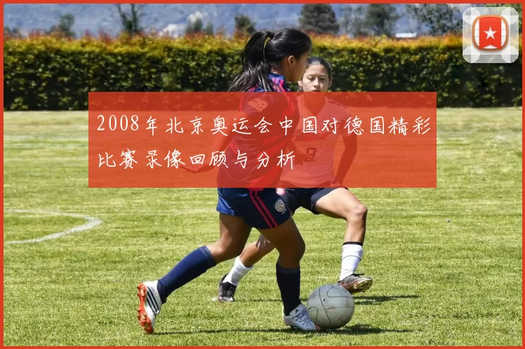 2008年北京奥运会中国对德国精彩比赛录像回顾与分析