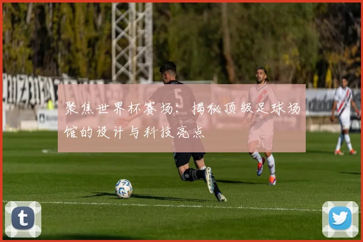 聚焦世界杯赛场:揭秘顶级足球场馆的设计与科技亮点