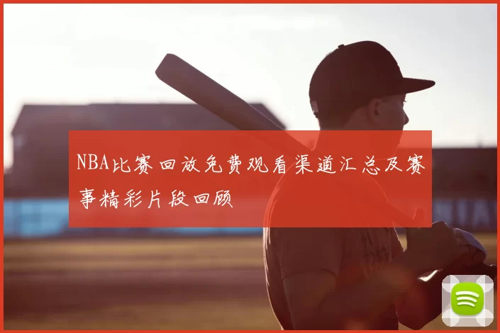 NBA比赛回放免费观看渠道汇总及赛事精彩片段回顾
