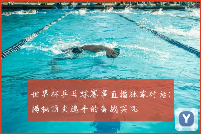 世界杯乒乓球赛事直播独家对话：揭秘顶尖选手的备战实况