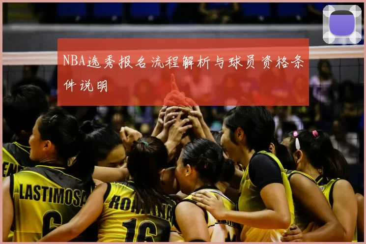 NBA选秀报名流程解析与球员资格条件说明