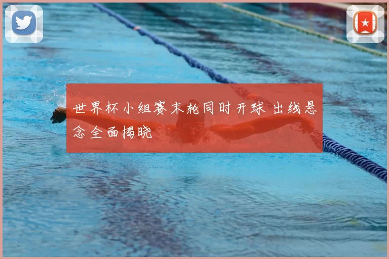 世界杯小组赛末轮同时开球 出线悬念全面揭晓