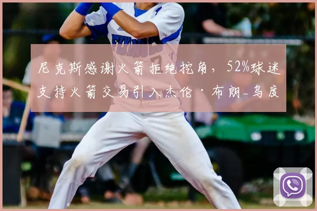 尼克斯感谢火箭拒绝挖角，52%球迷支持火箭交易引入杰伦·布朗_乌度卡_迈克·布朗_防守