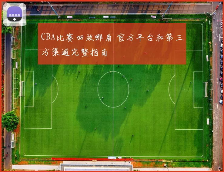 CBA比赛回放哪看 官方平台和第三方渠道完整指南