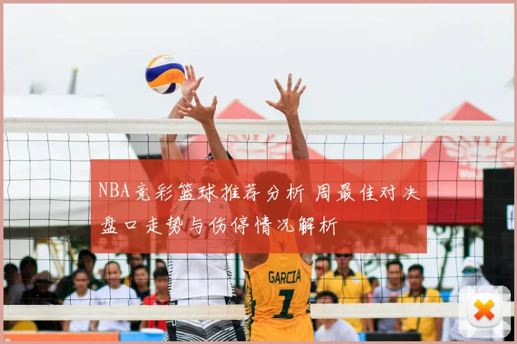 NBA竞彩篮球推荐分析 周最佳对决盘口走势与伤停情况解析
