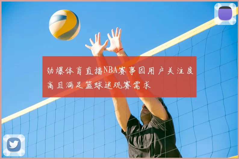 劲爆体育直播NBA赛事因用户关注度高且满足篮球迷观赛需求