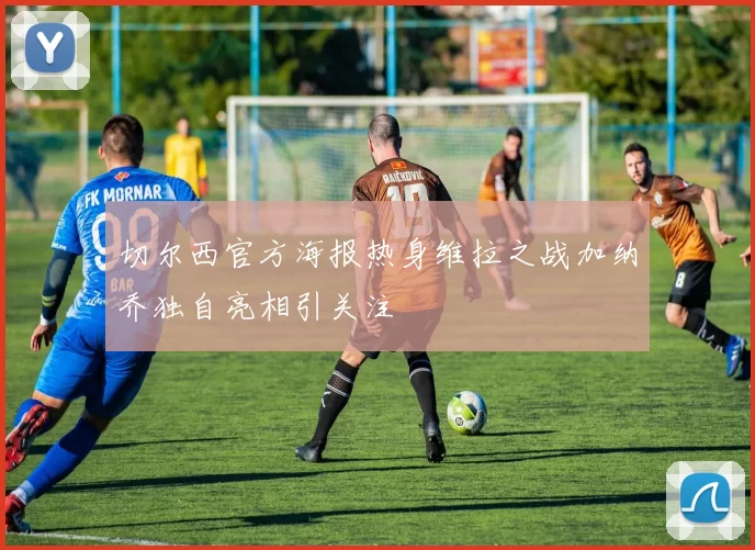 切尔西官方海报热身维拉之战加纳乔独自亮相引关注