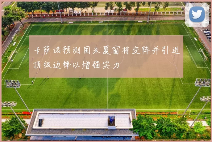 卡萨诺预测国米夏窗将变阵并引进顶级边锋以增强实力