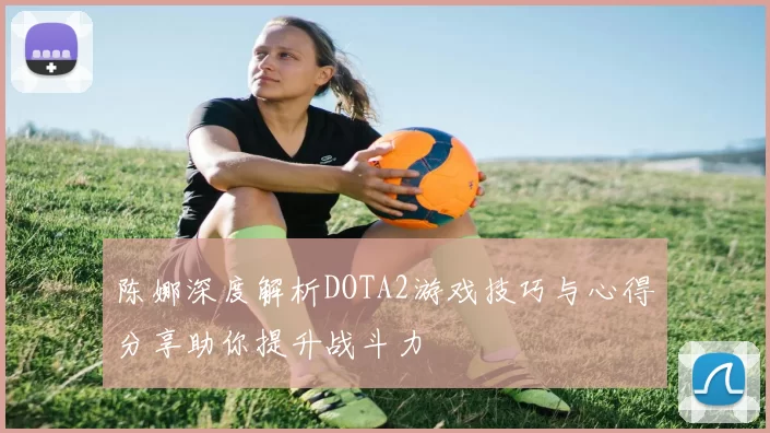陈娜深度解析DOTA2游戏技巧与心得分享助你提升战斗力