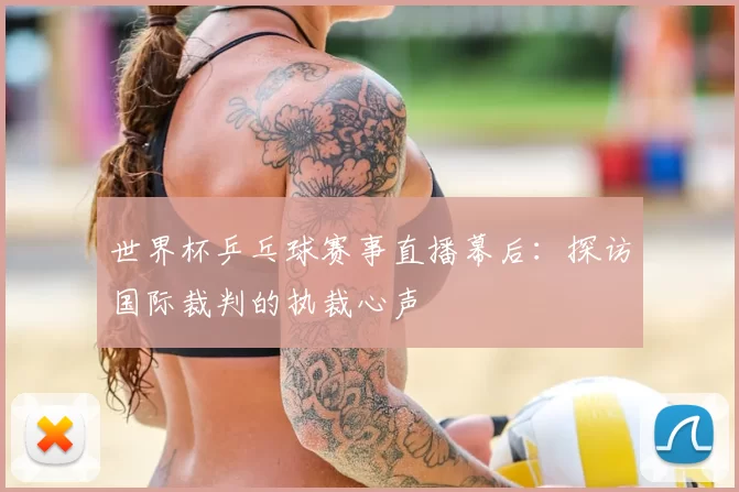 世界杯乒乓球赛事直播幕后:探访国际裁判的执裁心声