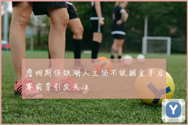 詹姆斯伤缺湖人主场不敌掘金季后赛前景引发关注
