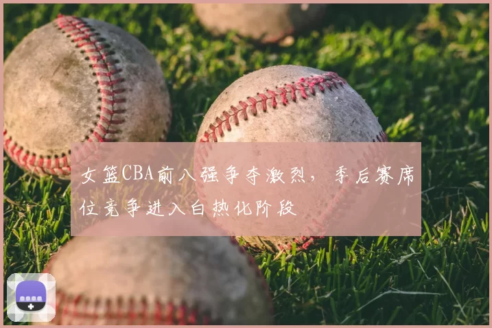 女篮CBA前八强争夺激烈，季后赛席位竞争进入白热化阶段