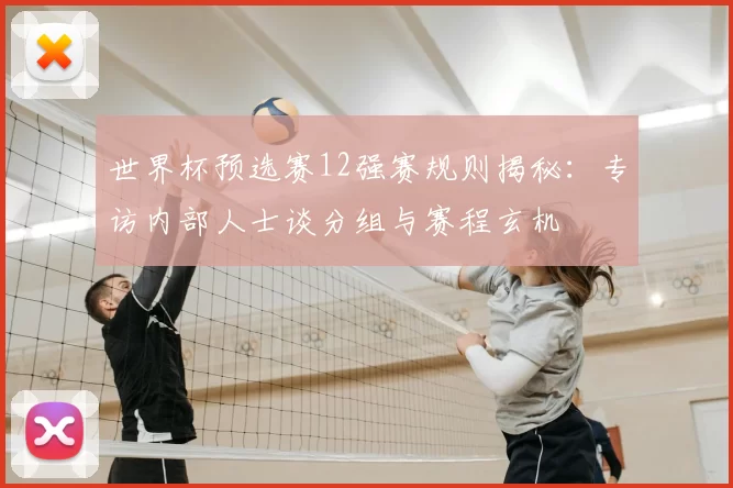 世界杯预选赛12强赛规则揭秘：专访内部人士谈分组与赛程玄机