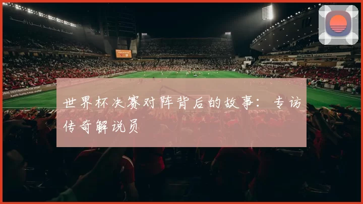 世界杯决赛对阵背后的故事:专访传奇解说员