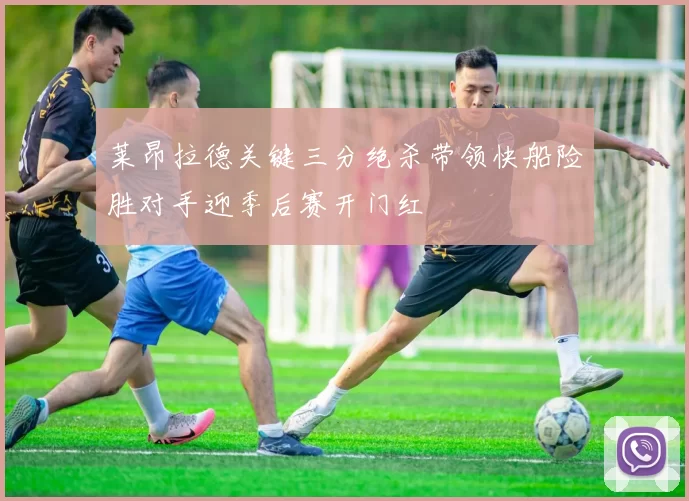 莱昂拉德关键三分绝杀带领快船险胜对手迎季后赛开门红