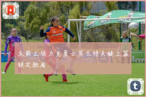 灰熊主场力克勇士莫兰特关键上篮锁定胜局