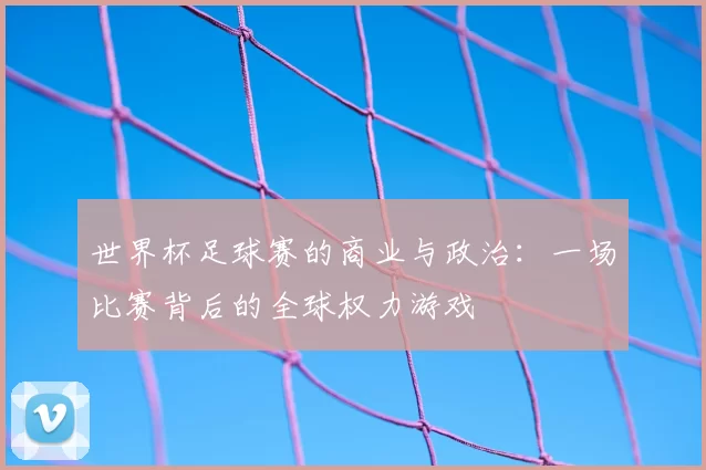 世界杯足球赛的商业与政治:一场比赛背后的全球权力游戏