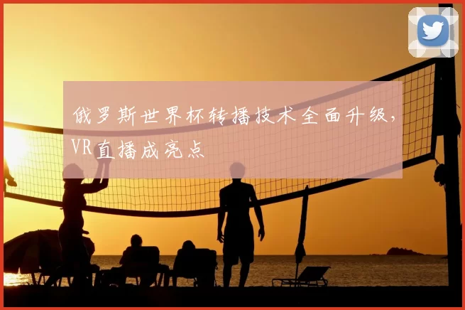俄罗斯世界杯转播技术全面升级,VR直播成亮点