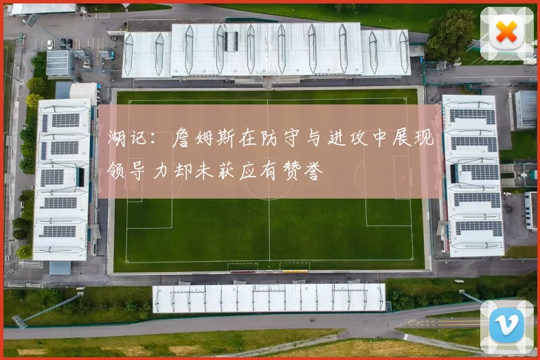 湖记：詹姆斯在防守与进攻中展现领导力却未获应有赞誉