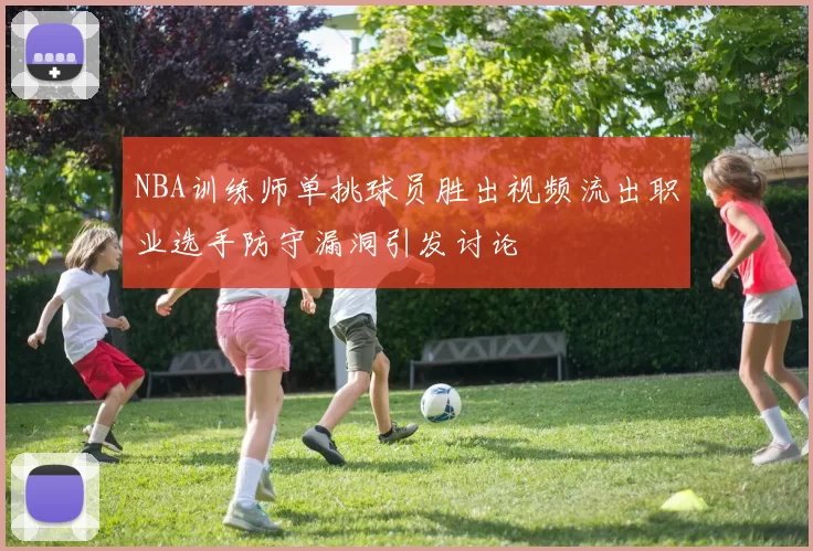 NBA训练师单挑球员胜出视频流出职业选手防守漏洞引发讨论