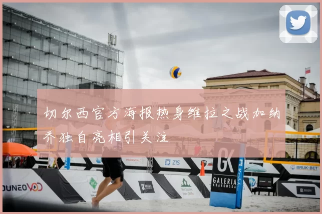 切尔西官方海报热身维拉之战加纳乔独自亮相引关注
