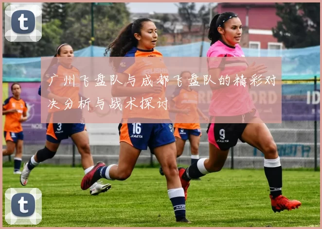 广州飞盘队与成都飞盘队的精彩对决分析与战术探讨