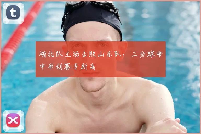 湖北队主场击败山东队,三分球命中率创赛季新高