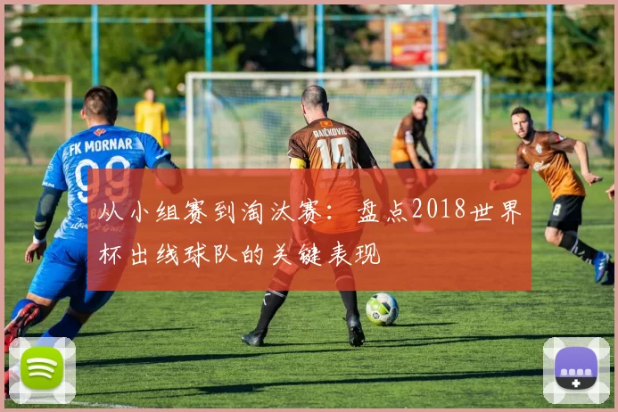 从小组赛到淘汰赛：盘点2018世界杯出线球队的关键表现