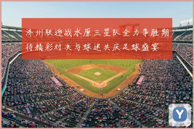济州联迎战水原三星队全力争胜期待精彩对决与球迷共庆足球盛宴