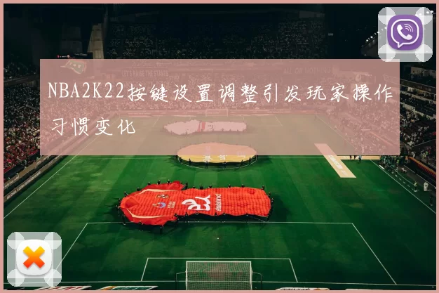 NBA2K22按键设置调整引发玩家操作习惯变化