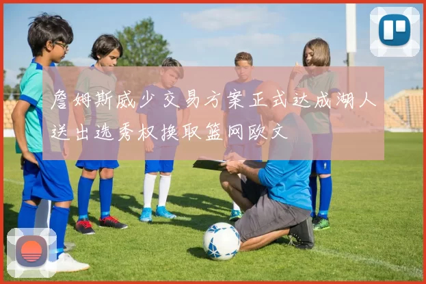 詹姆斯威少交易方案正式达成湖人送出选秀权换取篮网欧文