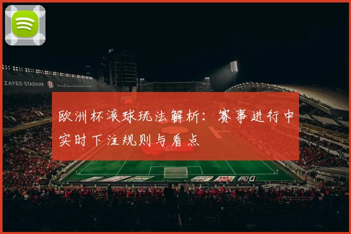 欧洲杯滚球玩法解析：赛事进行中实时下注规则与看点