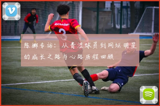 陈娜专访：从青涩球员到网坛明星的成长之路与心路历程回顾