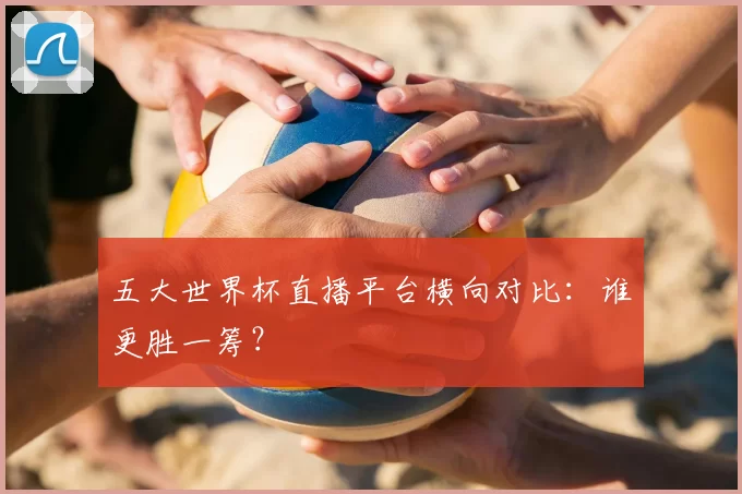 五大世界杯直播平台横向对比:谁更胜一筹?