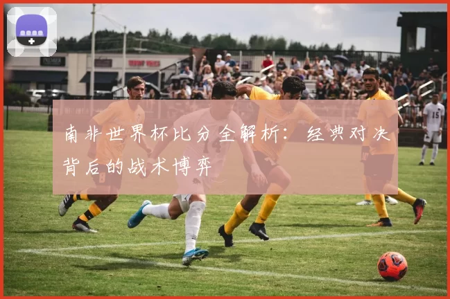 南非世界杯比分全解析：经典对决背后的战术博弈