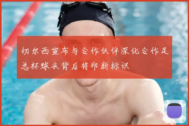 切尔西宣布与合作伙伴深化合作足总杯球衣背后将印新标识