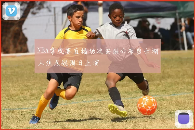 NBA常规赛直播场次安排公布勇士湖人焦点战周日上演
