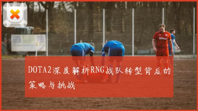 DOTA2深度解析RNG战队转型背后的策略与挑战