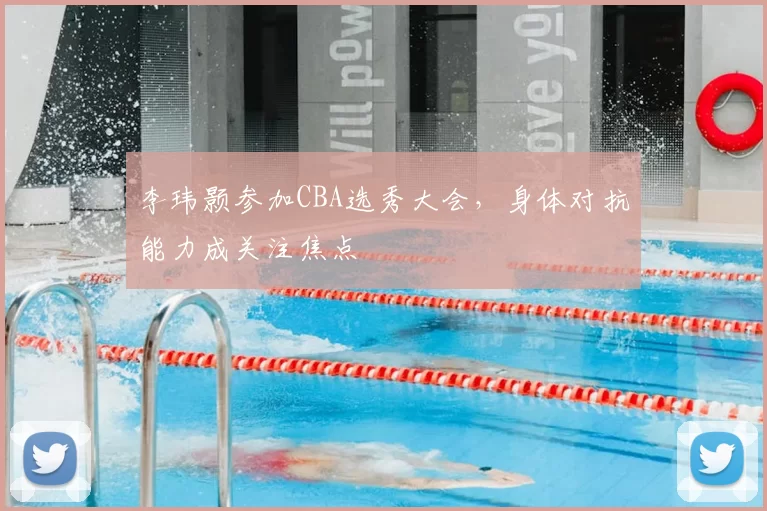 李玮颢参加CBA选秀大会,身体对抗能力成关注焦点