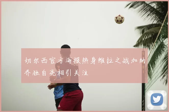 切尔西官方海报热身维拉之战加纳乔独自亮相引关注