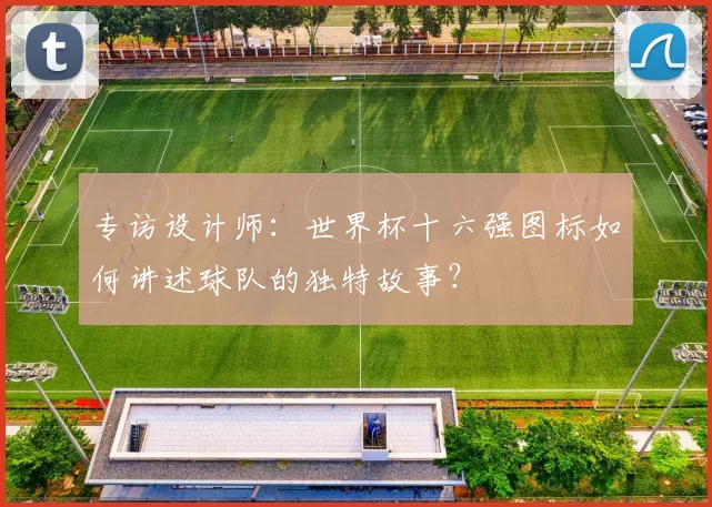 专访设计师:世界杯十六强图标如何讲述球队的独特故事?