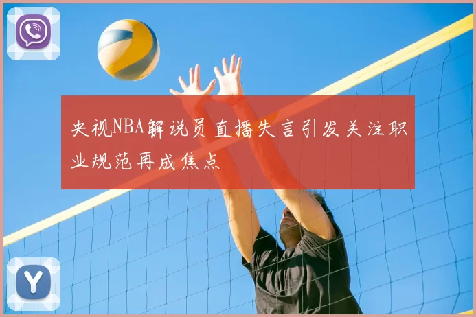 央视NBA解说员直播失言引发关注职业规范再成焦点