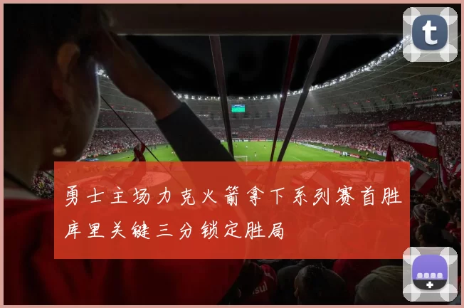 勇士主场力克火箭拿下系列赛首胜库里关键三分锁定胜局